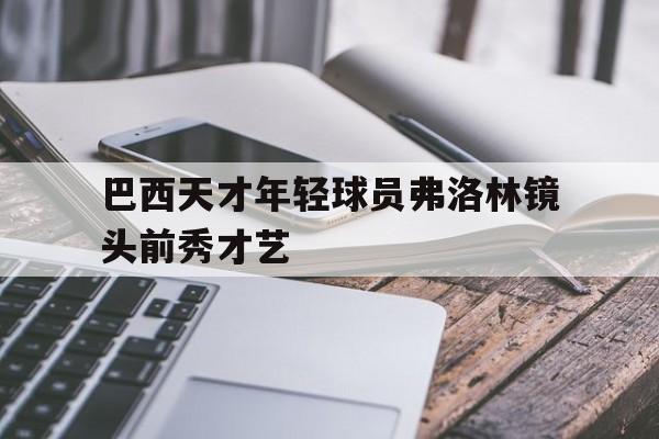 开云体育登录-巴西天才年轻球员弗洛林镜头前秀才艺