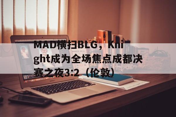 开云体育中国-MAD横扫BLG，Knight成为全场焦点成都决赛之夜3:2（伦敦）