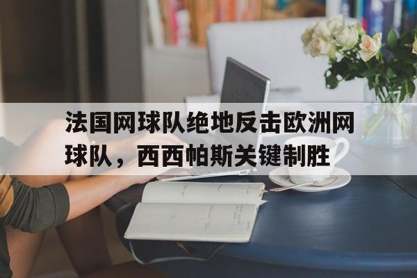 开云体育平台APP-法国网球队绝地反击欧洲网球队，西西帕斯关键制胜的简单介绍